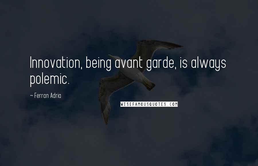 Ferran Adria Quotes: Innovation, being avant garde, is always polemic.