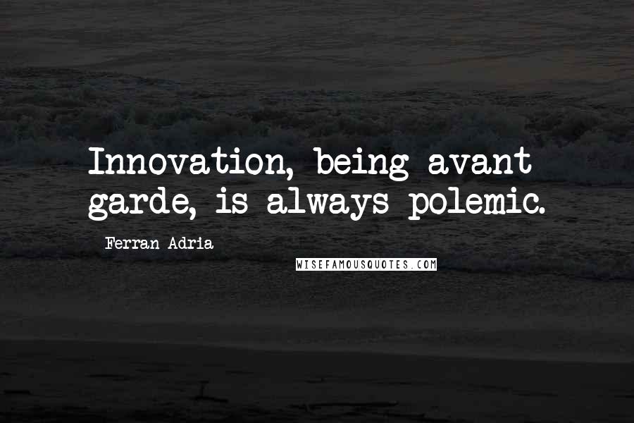 Ferran Adria Quotes: Innovation, being avant garde, is always polemic.