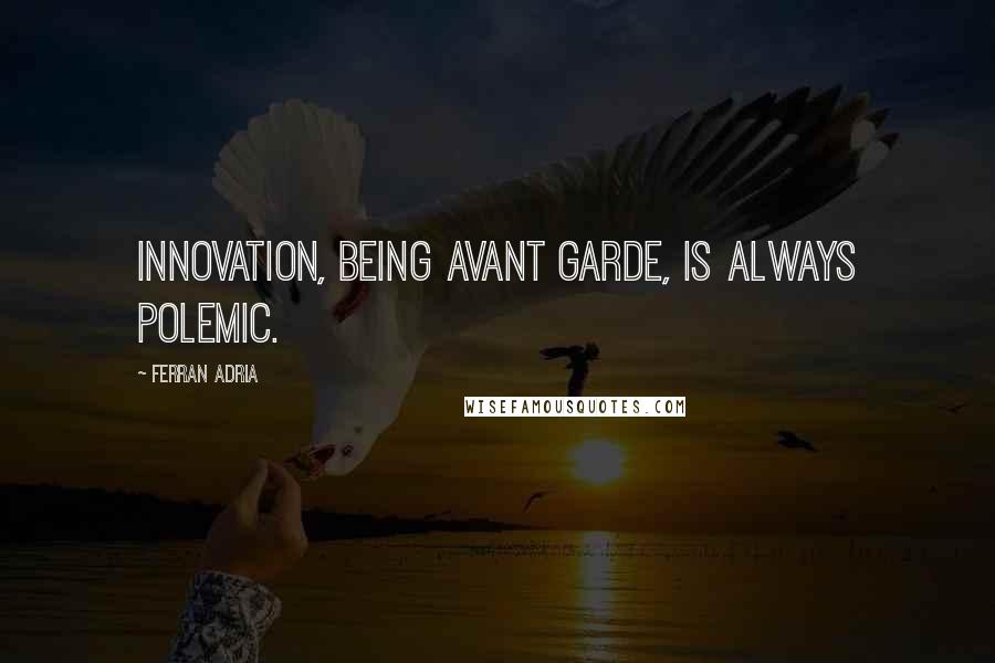 Ferran Adria Quotes: Innovation, being avant garde, is always polemic.