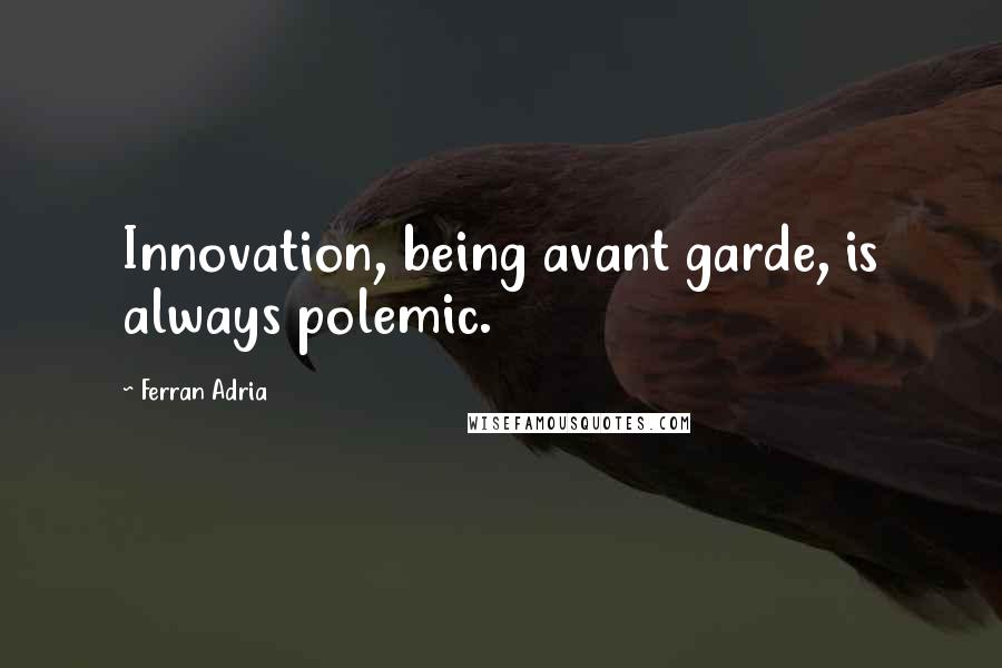 Ferran Adria Quotes: Innovation, being avant garde, is always polemic.