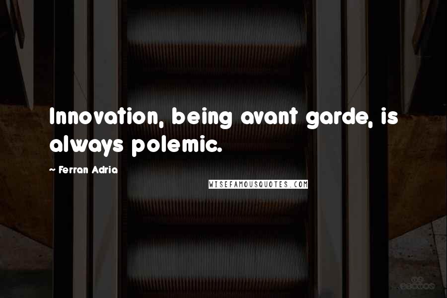 Ferran Adria Quotes: Innovation, being avant garde, is always polemic.