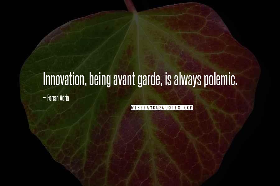 Ferran Adria Quotes: Innovation, being avant garde, is always polemic.