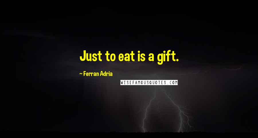 Ferran Adria Quotes: Just to eat is a gift.