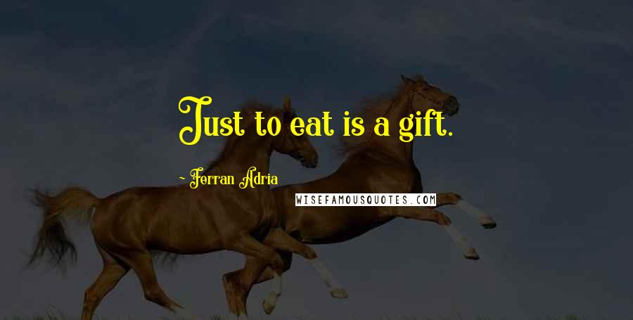 Ferran Adria Quotes: Just to eat is a gift.