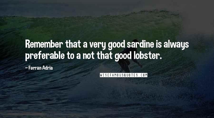 Ferran Adria Quotes: Remember that a very good sardine is always preferable to a not that good lobster.