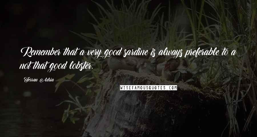 Ferran Adria Quotes: Remember that a very good sardine is always preferable to a not that good lobster.