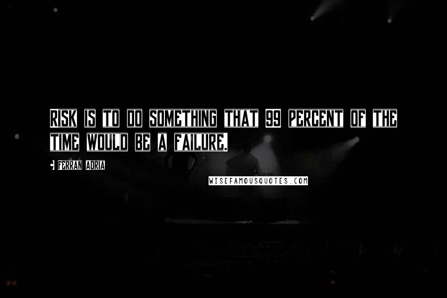 Ferran Adria Quotes: Risk is to do something that 99 percent of the time would be a failure.