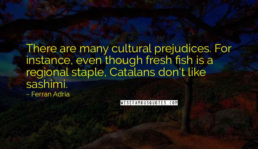 Ferran Adria Quotes: There are many cultural prejudices. For instance, even though fresh fish is a regional staple, Catalans don't like sashimi.