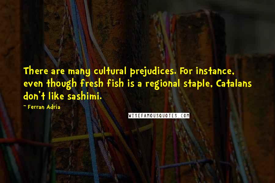 Ferran Adria Quotes: There are many cultural prejudices. For instance, even though fresh fish is a regional staple, Catalans don't like sashimi.