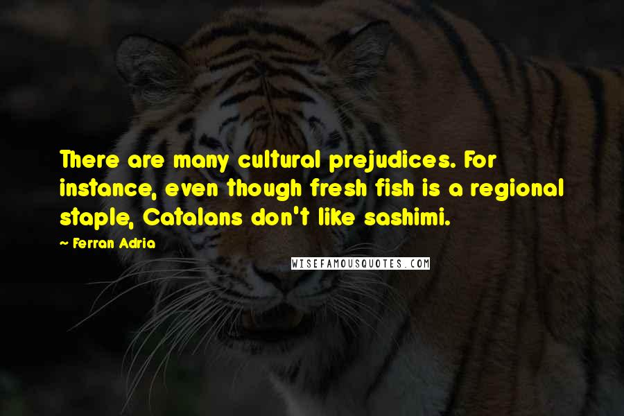 Ferran Adria Quotes: There are many cultural prejudices. For instance, even though fresh fish is a regional staple, Catalans don't like sashimi.