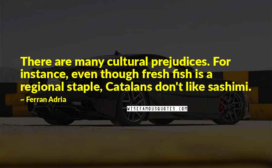 Ferran Adria Quotes: There are many cultural prejudices. For instance, even though fresh fish is a regional staple, Catalans don't like sashimi.