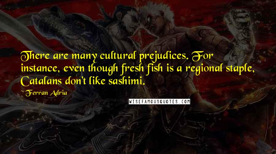 Ferran Adria Quotes: There are many cultural prejudices. For instance, even though fresh fish is a regional staple, Catalans don't like sashimi.