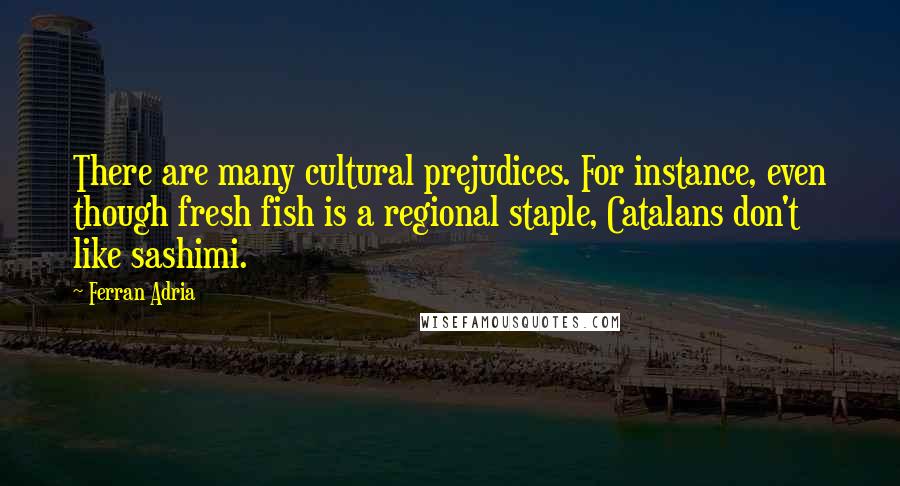 Ferran Adria Quotes: There are many cultural prejudices. For instance, even though fresh fish is a regional staple, Catalans don't like sashimi.