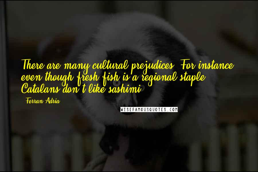 Ferran Adria Quotes: There are many cultural prejudices. For instance, even though fresh fish is a regional staple, Catalans don't like sashimi.