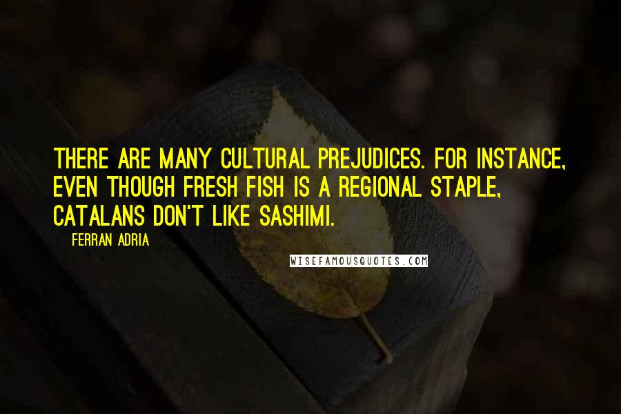 Ferran Adria Quotes: There are many cultural prejudices. For instance, even though fresh fish is a regional staple, Catalans don't like sashimi.