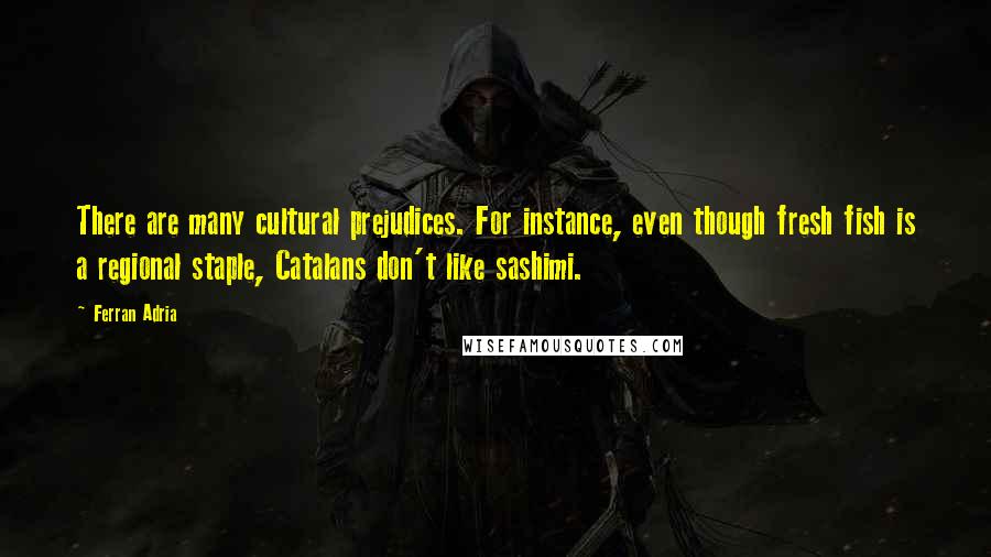 Ferran Adria Quotes: There are many cultural prejudices. For instance, even though fresh fish is a regional staple, Catalans don't like sashimi.