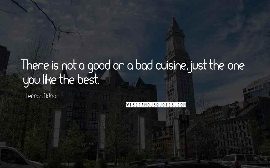 Ferran Adria Quotes: There is not a good or a bad cuisine, just the one you like the best.