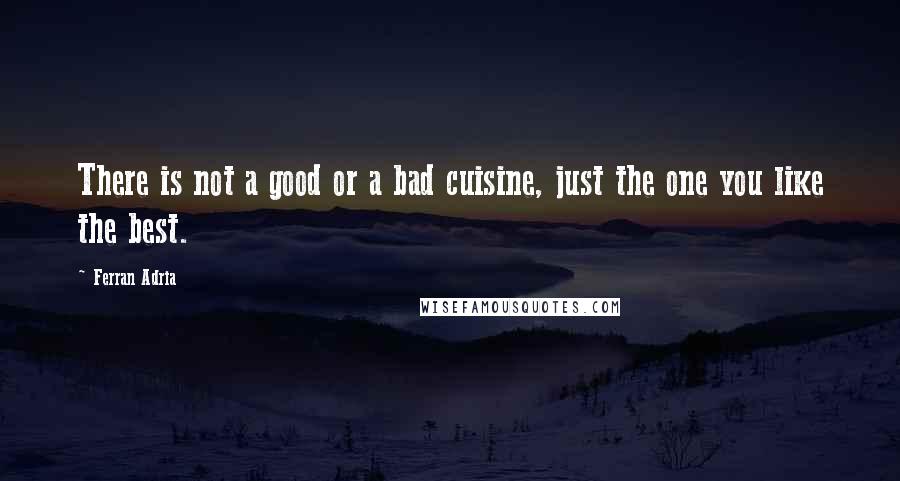 Ferran Adria Quotes: There is not a good or a bad cuisine, just the one you like the best.