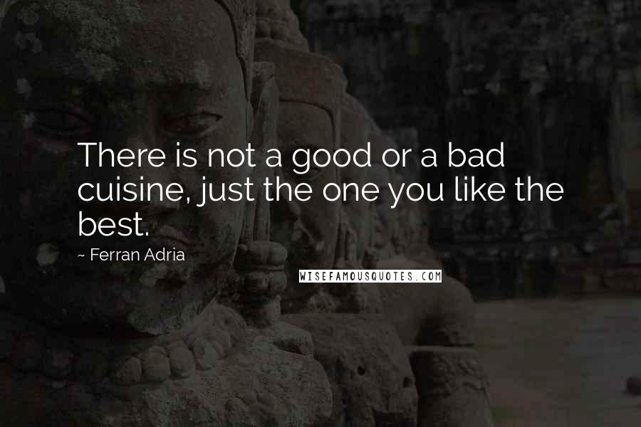 Ferran Adria Quotes: There is not a good or a bad cuisine, just the one you like the best.