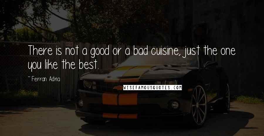 Ferran Adria Quotes: There is not a good or a bad cuisine, just the one you like the best.