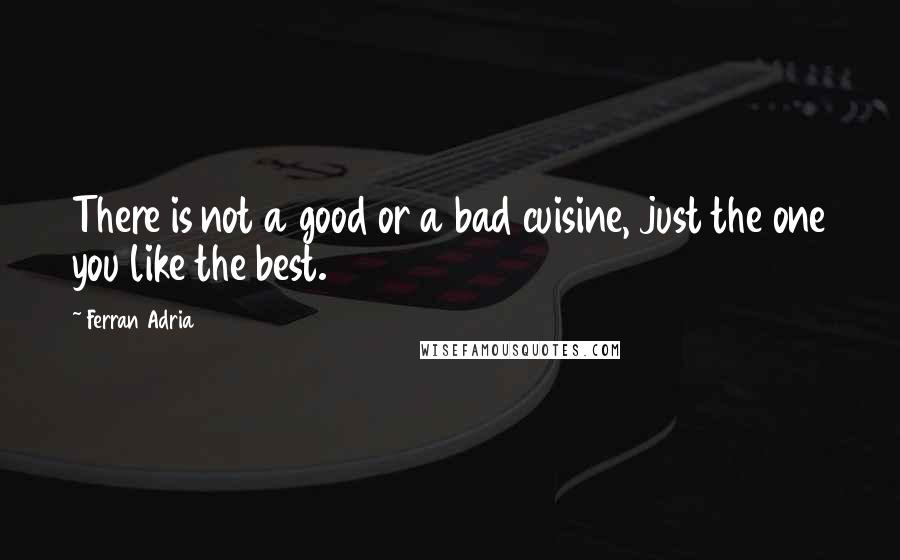 Ferran Adria Quotes: There is not a good or a bad cuisine, just the one you like the best.