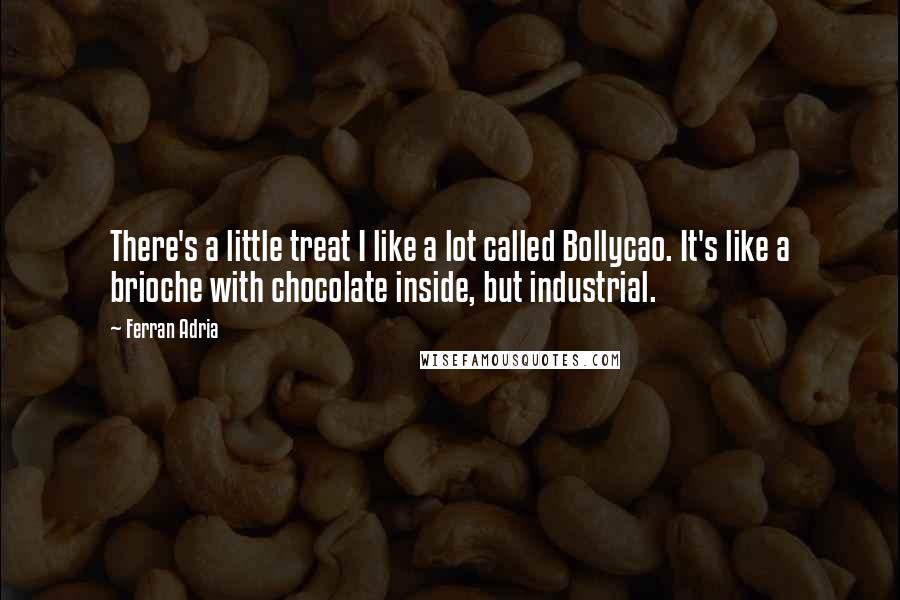 Ferran Adria Quotes: There's a little treat I like a lot called Bollycao. It's like a brioche with chocolate inside, but industrial.