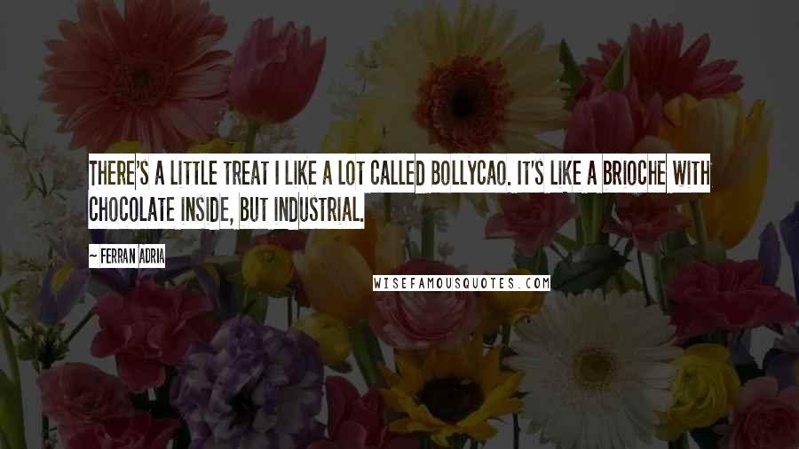 Ferran Adria Quotes: There's a little treat I like a lot called Bollycao. It's like a brioche with chocolate inside, but industrial.