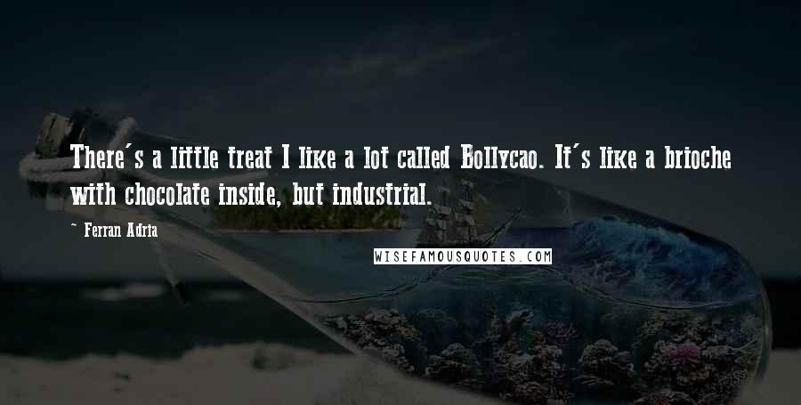 Ferran Adria Quotes: There's a little treat I like a lot called Bollycao. It's like a brioche with chocolate inside, but industrial.