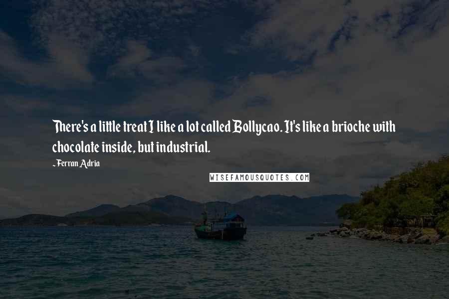 Ferran Adria Quotes: There's a little treat I like a lot called Bollycao. It's like a brioche with chocolate inside, but industrial.