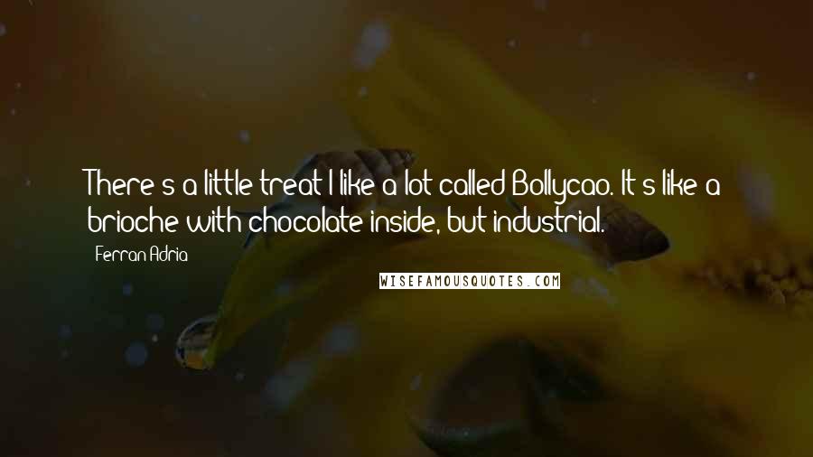 Ferran Adria Quotes: There's a little treat I like a lot called Bollycao. It's like a brioche with chocolate inside, but industrial.