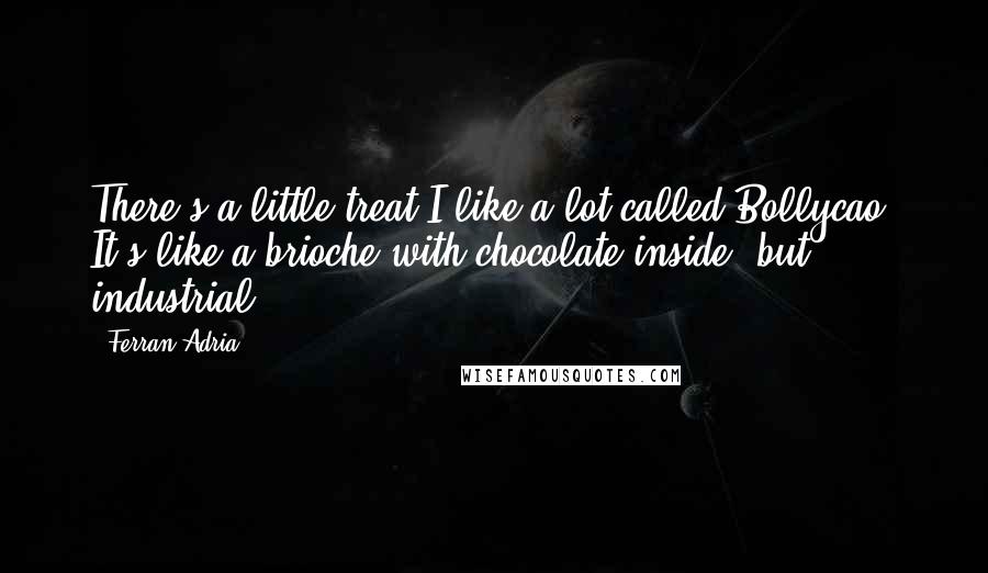 Ferran Adria Quotes: There's a little treat I like a lot called Bollycao. It's like a brioche with chocolate inside, but industrial.