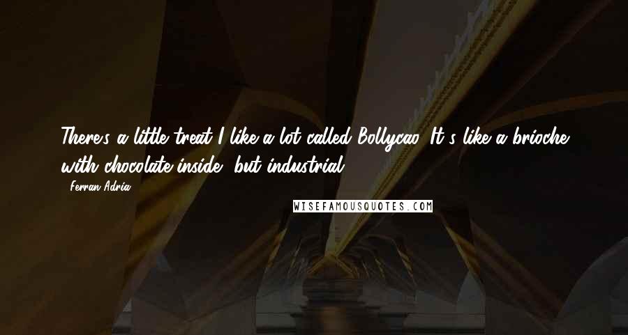 Ferran Adria Quotes: There's a little treat I like a lot called Bollycao. It's like a brioche with chocolate inside, but industrial.