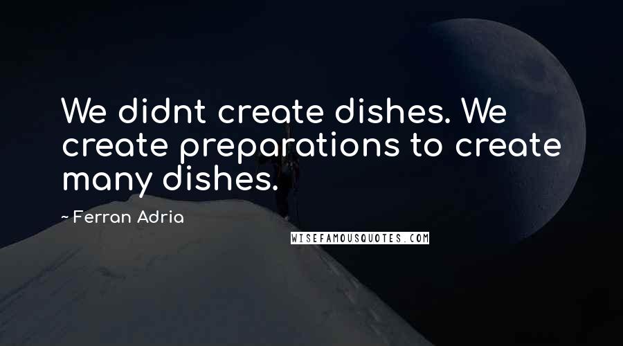 Ferran Adria Quotes: We didnt create dishes. We create preparations to create many dishes.