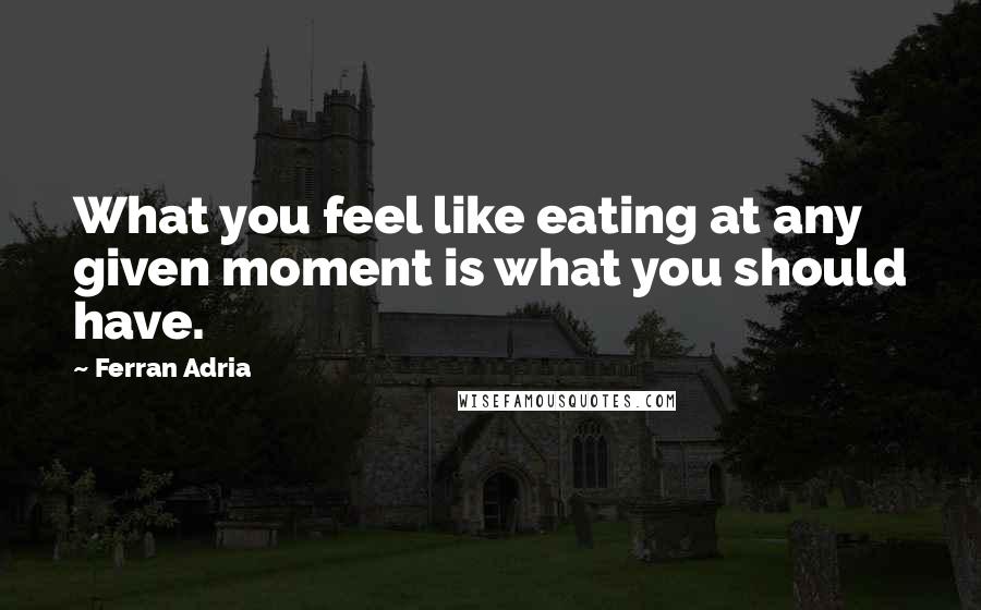 Ferran Adria Quotes: What you feel like eating at any given moment is what you should have.