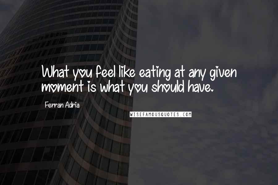 Ferran Adria Quotes: What you feel like eating at any given moment is what you should have.