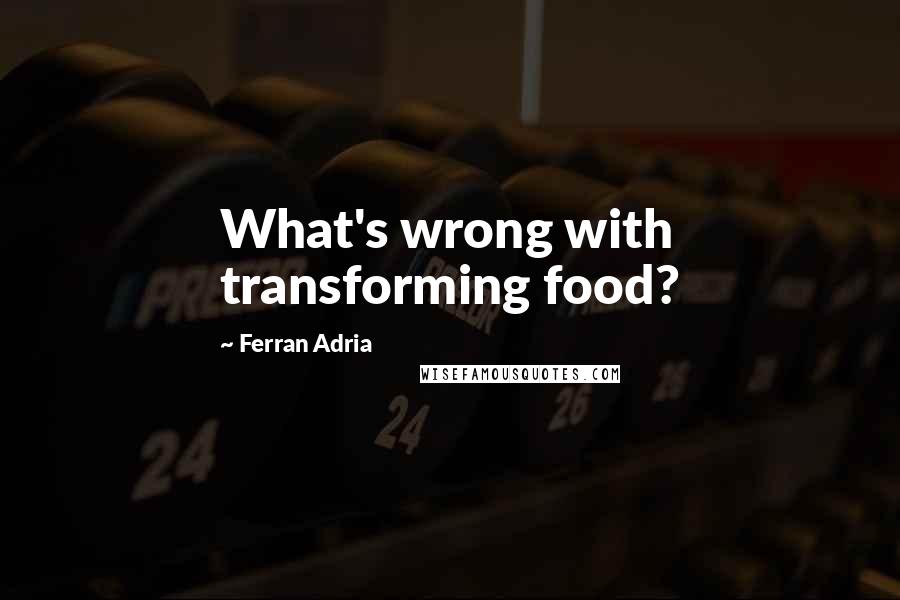 Ferran Adria Quotes: What's wrong with transforming food?