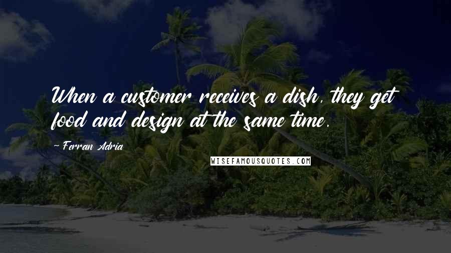 Ferran Adria Quotes: When a customer receives a dish, they get food and design at the same time.