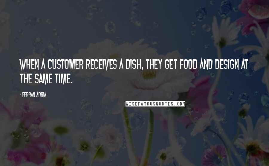 Ferran Adria Quotes: When a customer receives a dish, they get food and design at the same time.