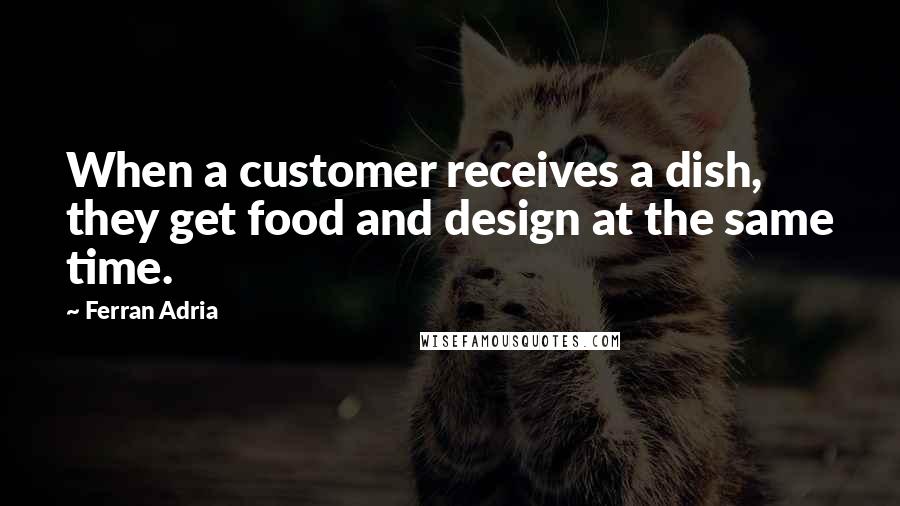 Ferran Adria Quotes: When a customer receives a dish, they get food and design at the same time.