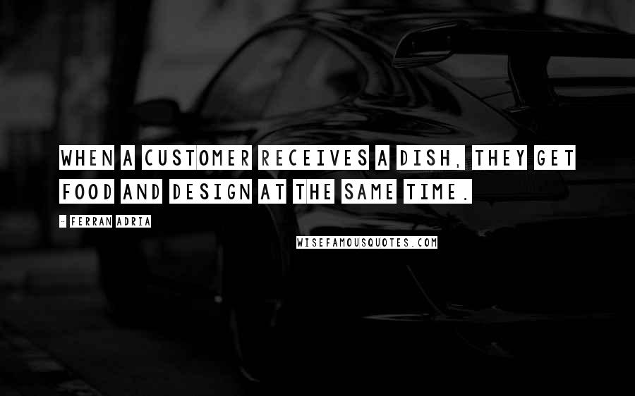Ferran Adria Quotes: When a customer receives a dish, they get food and design at the same time.