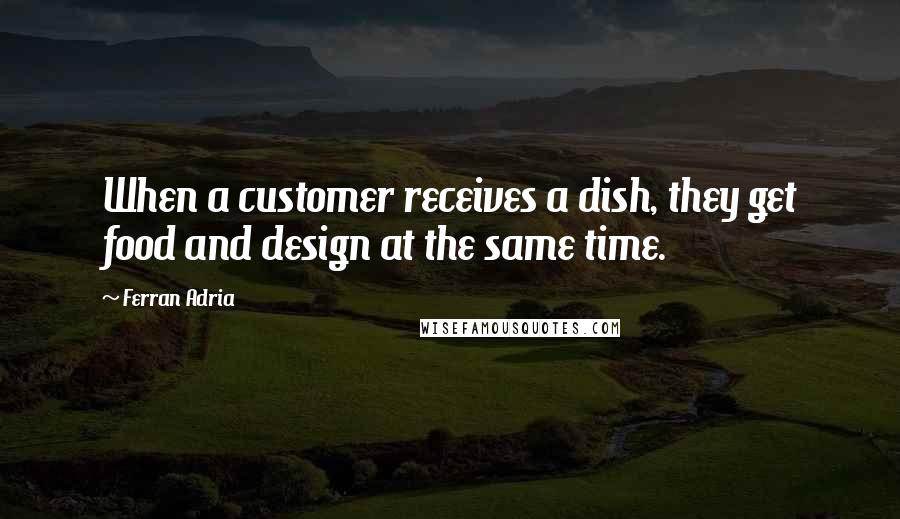 Ferran Adria Quotes: When a customer receives a dish, they get food and design at the same time.