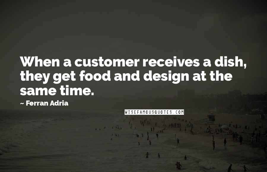 Ferran Adria Quotes: When a customer receives a dish, they get food and design at the same time.