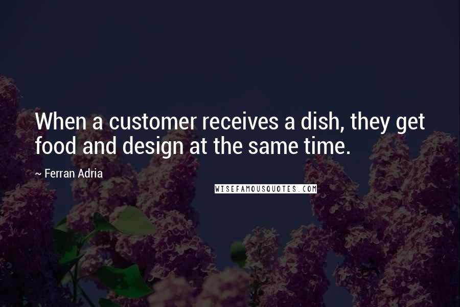 Ferran Adria Quotes: When a customer receives a dish, they get food and design at the same time.