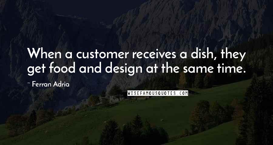 Ferran Adria Quotes: When a customer receives a dish, they get food and design at the same time.