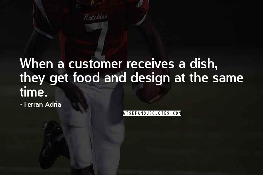 Ferran Adria Quotes: When a customer receives a dish, they get food and design at the same time.