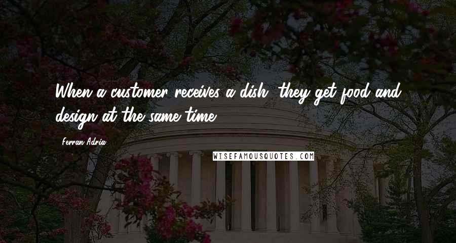 Ferran Adria Quotes: When a customer receives a dish, they get food and design at the same time.