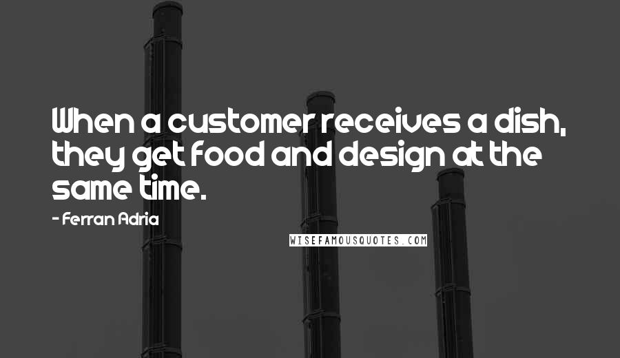 Ferran Adria Quotes: When a customer receives a dish, they get food and design at the same time.