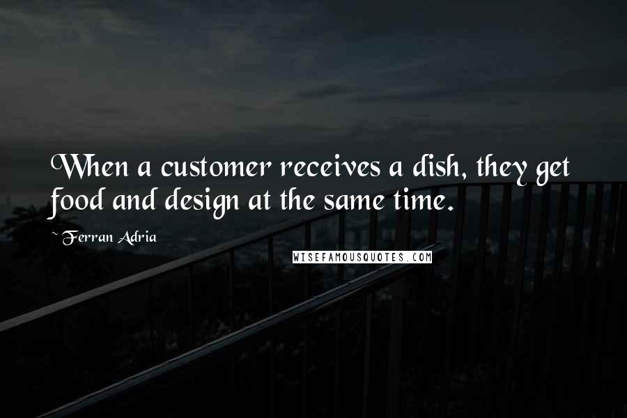 Ferran Adria Quotes: When a customer receives a dish, they get food and design at the same time.