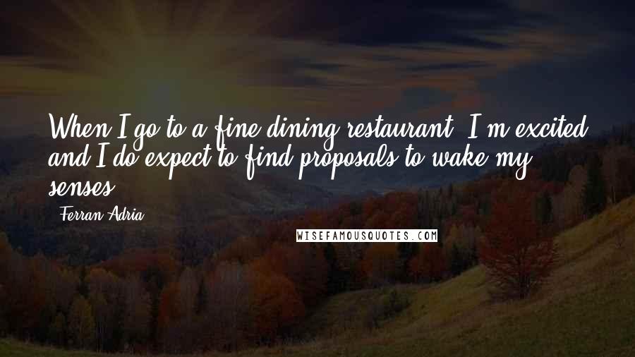 Ferran Adria Quotes: When I go to a fine dining restaurant, I'm excited and I do expect to find proposals to wake my senses.