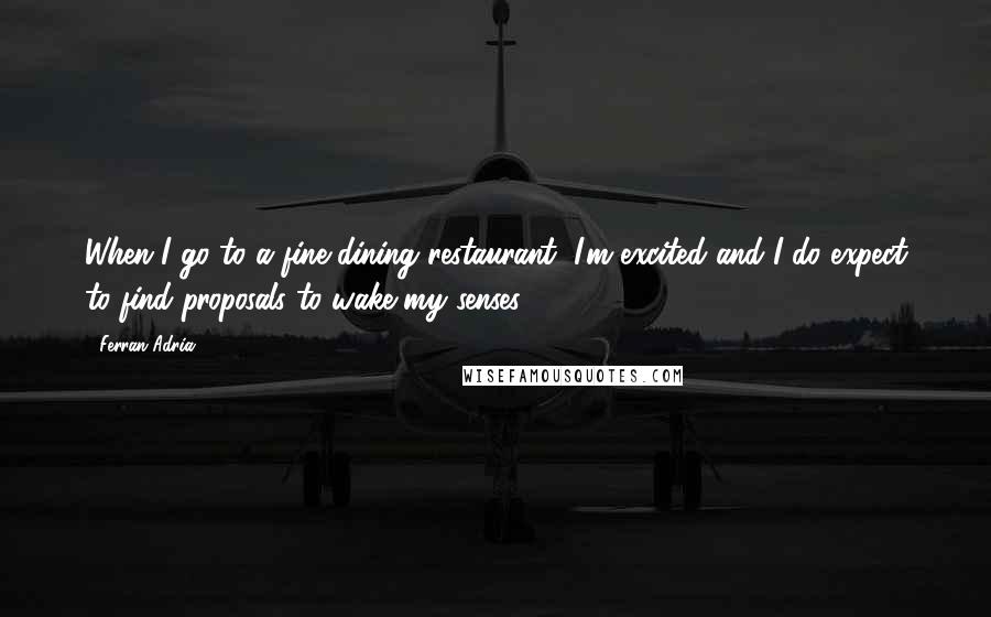 Ferran Adria Quotes: When I go to a fine dining restaurant, I'm excited and I do expect to find proposals to wake my senses.